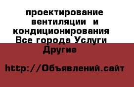 проектирование вентиляции  и кондиционирования - Все города Услуги » Другие   